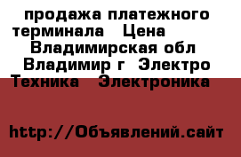 продажа платежного терминала › Цена ­ 6 500 - Владимирская обл., Владимир г. Электро-Техника » Электроника   